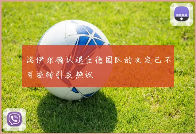 诺伊尔确认退出德国队的决定已不可逆转引发热议