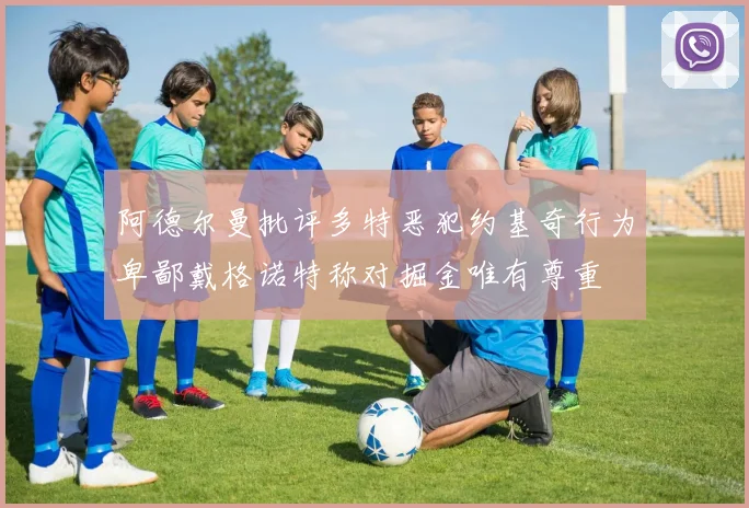 阿德尔曼批评多特恶犯约基奇行为卑鄙戴格诺特称对掘金唯有尊重