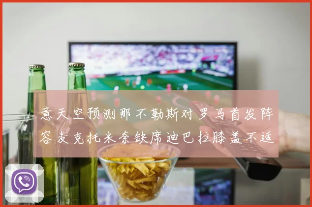 意天空预测那不勒斯对罗马首发阵容麦克托米奈缺席迪巴拉膝盖不适情况分析