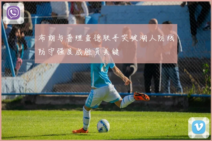 布朗与普理查德联手突破湖人防线防守强度成胜负关键