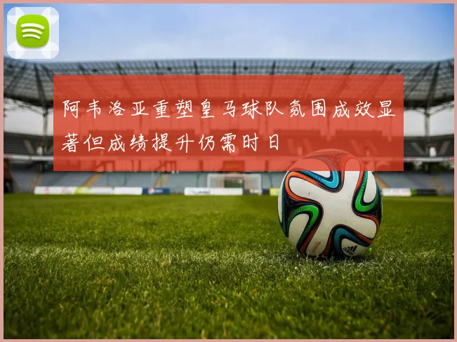 阿韦洛亚重塑皇马球队氛围成效显著但成绩提升仍需时日