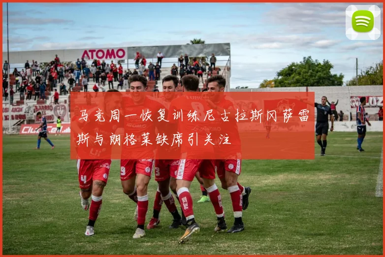 马竞周一恢复训练尼古拉斯冈萨雷斯与朗格莱缺席引关注