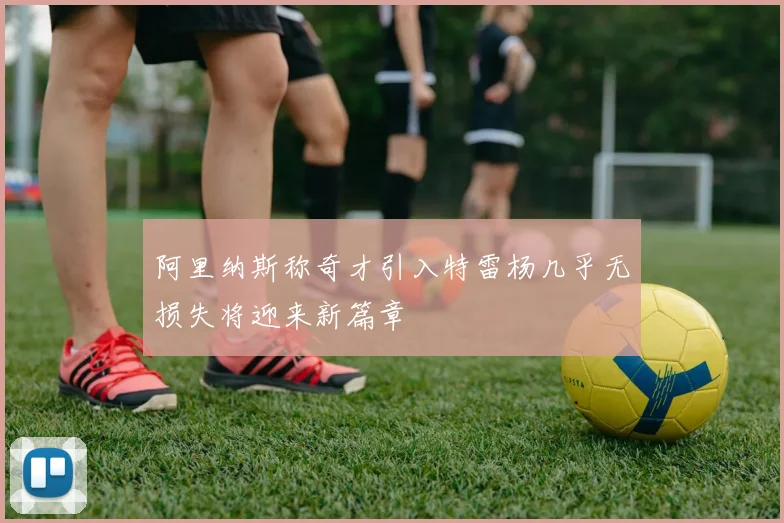阿里纳斯称奇才引入特雷杨几乎无损失将迎来新篇章