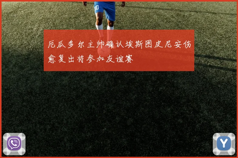 厄瓜多尔主帅确认埃斯图皮尼安伤愈复出将参加友谊赛