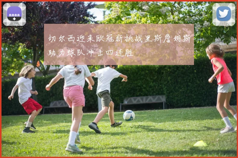 切尔西迎来欧冠新挑战里斯詹姆斯助力球队冲击四连胜