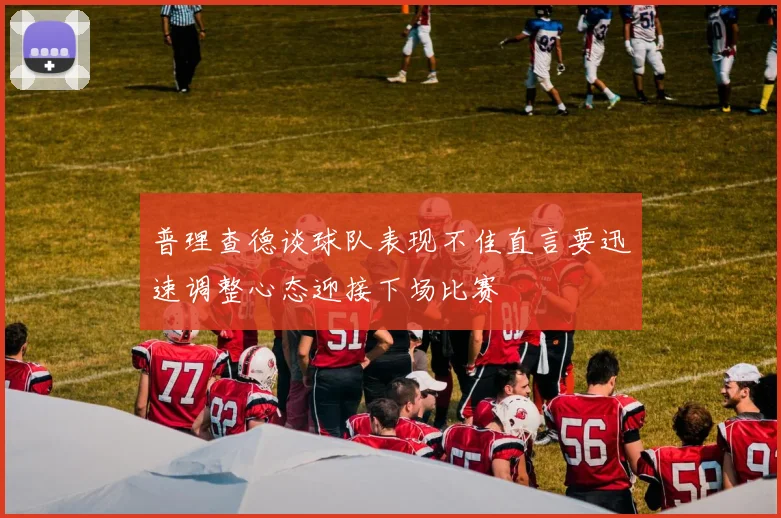 普理查德谈球队表现不佳直言要迅速调整心态迎接下场比赛
