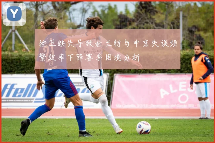 控卫缺失导致杜兰特与申京失误频繁效率下降赛季困境分析