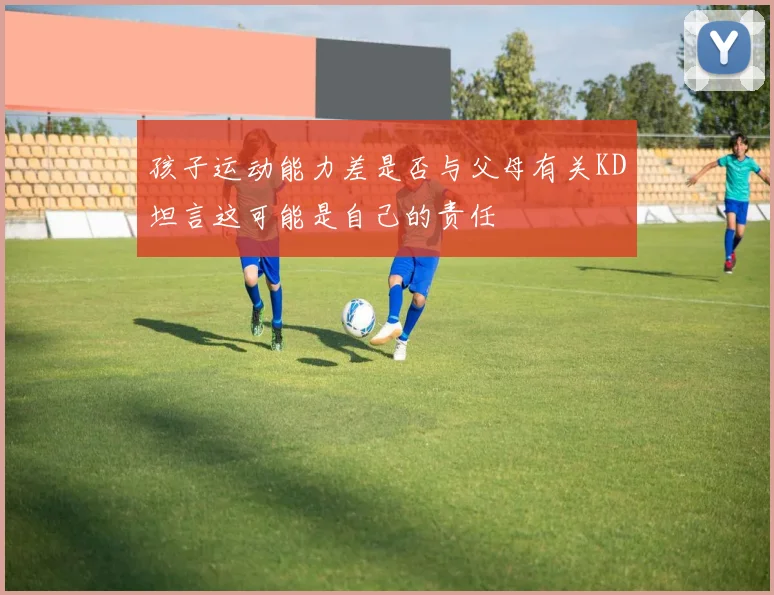 孩子运动能力差是否与父母有关KD坦言这可能是自己的责任