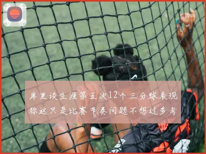 库里谈生涯第五次12个三分球表现称这只是比赛节奏问题不想过多考虑