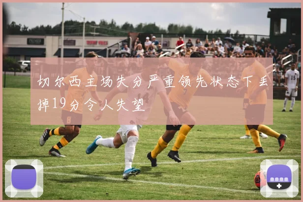 切尔西主场失分严重领先状态下丢掉19分令人失望