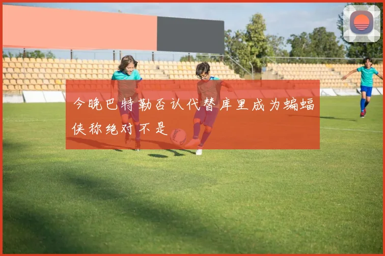 今晚巴特勒否认代替库里成为蝙蝠侠称绝对不是
