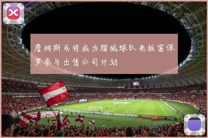 詹姆斯或将成为赌城球队老板富保罗参与出售公司计划