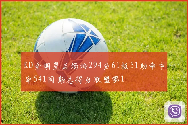 KD全明星后场均294分61板51助命中率541同期总得分联盟第1