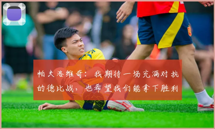 帕夫洛维奇：我期待一场充满对抗的德比战，也希望我们能拿下胜利