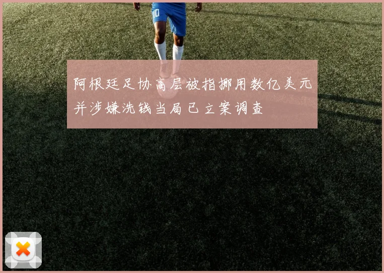 阿根廷足协高层被指挪用数亿美元并涉嫌洗钱当局已立案调查
