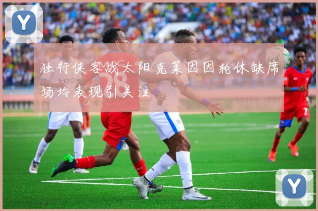 独行侠客战太阳克莱因因轮休缺席场均表现引关注