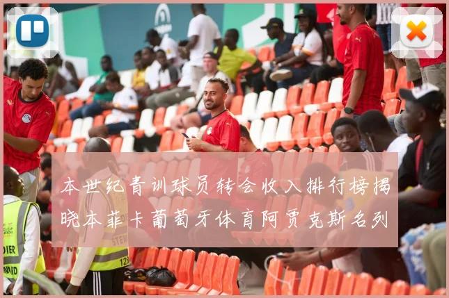 本世纪青训球员转会收入排行榜揭晓本菲卡葡萄牙体育阿贾克斯名列前茅
