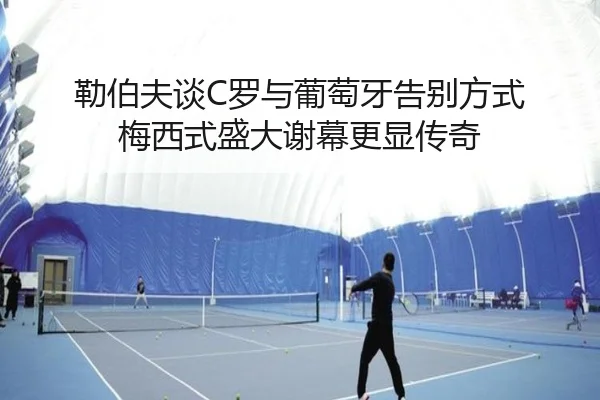 勒伯夫谈C罗与葡萄牙告别方式 梅西式盛大谢幕更显传奇